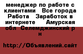 менеджер по работе с клиентами - Все города Работа » Заработок в интернете   . Амурская обл.,Селемджинский р-н